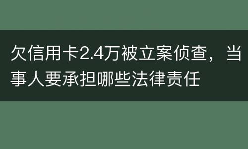 欠信用卡2.4万被立案侦查，当事人要承担哪些法律责任