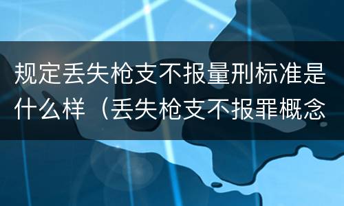 规定丢失枪支不报量刑标准是什么样（丢失枪支不报罪概念）