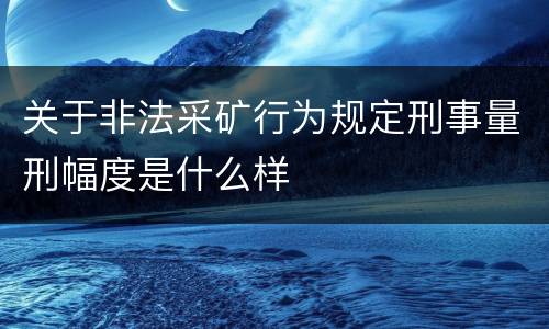 关于非法采矿行为规定刑事量刑幅度是什么样