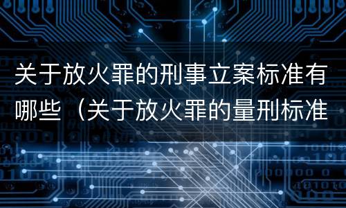 关于放火罪的刑事立案标准有哪些（关于放火罪的量刑标准）