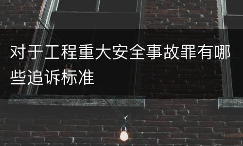 对于工程重大安全事故罪有哪些追诉标准