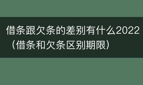 借条跟欠条的差别有什么2022（借条和欠条区别期限）