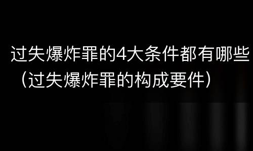 过失爆炸罪的4大条件都有哪些（过失爆炸罪的构成要件）