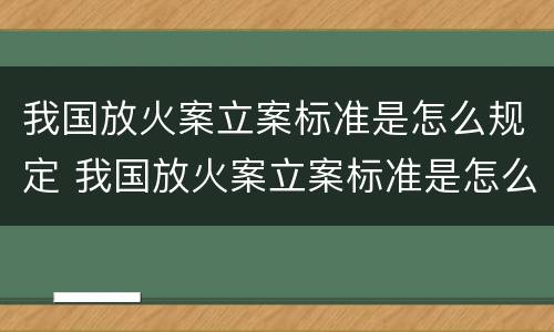 我国放火案立案标准是怎么规定 我国放火案立案标准是怎么规定的