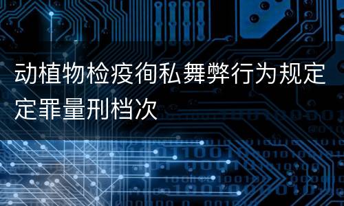 动植物检疫徇私舞弊行为规定定罪量刑档次