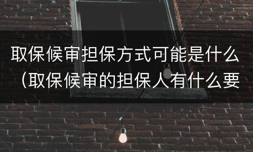 取保候审担保方式可能是什么（取保候审的担保人有什么要求）