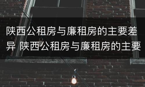 陕西公租房与廉租房的主要差异 陕西公租房与廉租房的主要差异有哪些