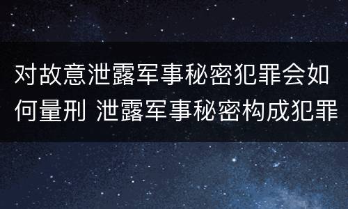 对故意泄露军事秘密犯罪会如何量刑 泄露军事秘密构成犯罪的