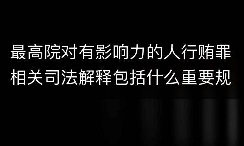 最高院对有影响力的人行贿罪相关司法解释包括什么重要规定