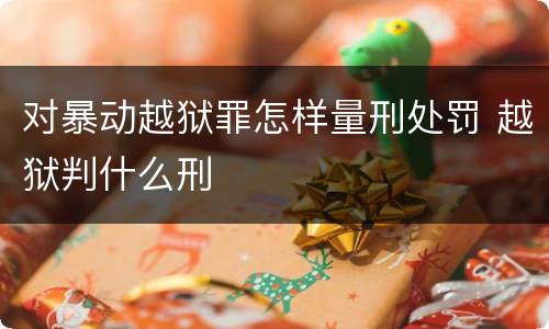 对暴动越狱罪怎样量刑处罚 越狱判什么刑