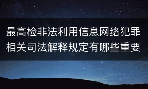 最高检非法利用信息网络犯罪相关司法解释规定有哪些重要内容