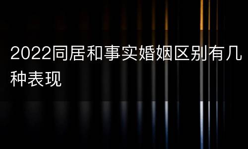 2022同居和事实婚姻区别有几种表现
