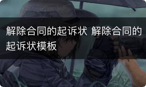 解除合同的起诉状 解除合同的起诉状模板