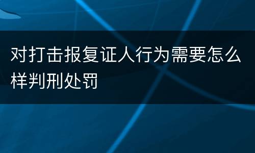 对打击报复证人行为需要怎么样判刑处罚