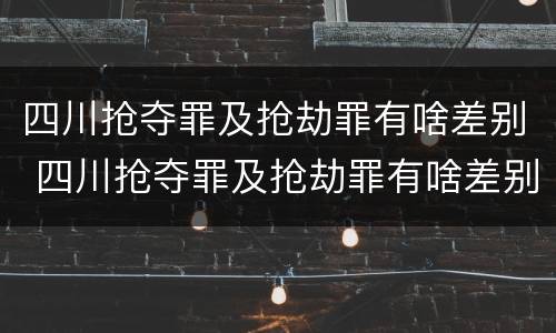 四川抢夺罪及抢劫罪有啥差别 四川抢夺罪及抢劫罪有啥差别呢