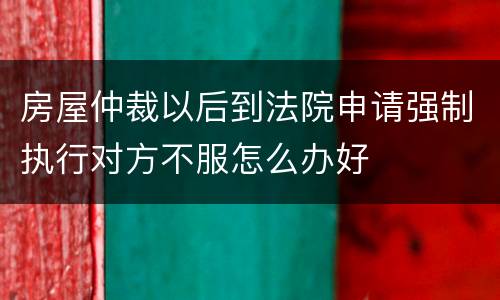 房屋仲裁以后到法院申请强制执行对方不服怎么办好