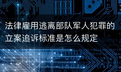 法律雇用逃离部队军人犯罪的立案追诉标准是怎么规定