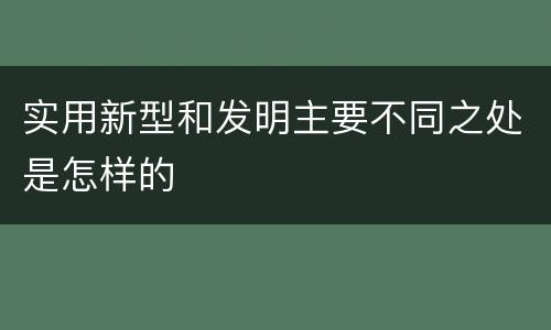 实用新型和发明主要不同之处是怎样的