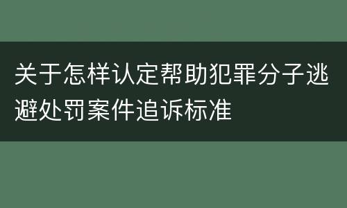关于怎样认定帮助犯罪分子逃避处罚案件追诉标准