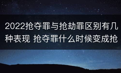 2022抢夺罪与抢劫罪区别有几种表现 抢夺罪什么时候变成抢劫罪