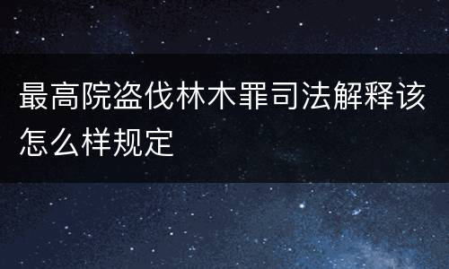 最高院盗伐林木罪司法解释该怎么样规定
