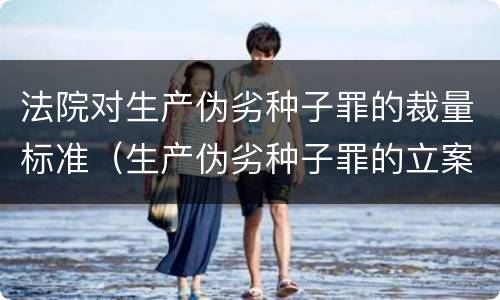 法院对生产伪劣种子罪的裁量标准（生产伪劣种子罪的立案标准）