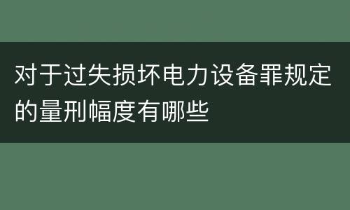 对于过失损坏电力设备罪规定的量刑幅度有哪些
