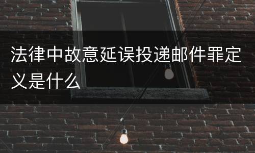 法律中故意延误投递邮件罪定义是什么