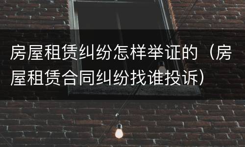房屋租赁纠纷怎样举证的（房屋租赁合同纠纷找谁投诉）