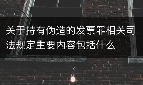 关于持有伪造的发票罪相关司法规定主要内容包括什么