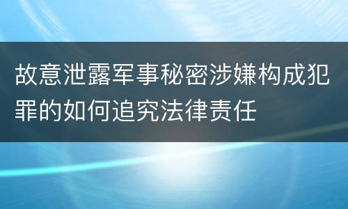 故意泄露军事秘密涉嫌构成犯罪的如何追究法律责任