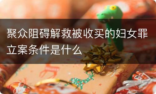 聚众阻碍解救被收买的妇女罪立案条件是什么