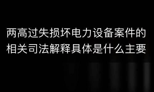 两高过失损坏电力设备案件的相关司法解释具体是什么主要规定