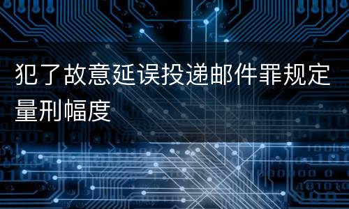 犯了故意延误投递邮件罪规定量刑幅度