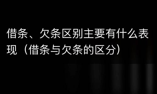 借条、欠条区别主要有什么表现（借条与欠条的区分）