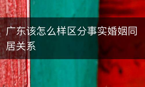 广东该怎么样区分事实婚姻同居关系
