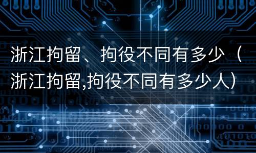 浙江拘留、拘役不同有多少（浙江拘留,拘役不同有多少人）