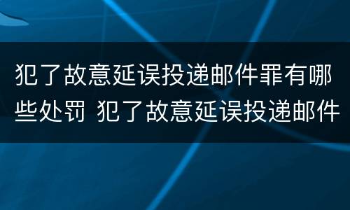 犯了故意延误投递邮件罪有哪些处罚 犯了故意延误投递邮件罪有哪些处罚规定