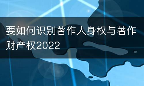 要如何识别著作人身权与著作财产权2022