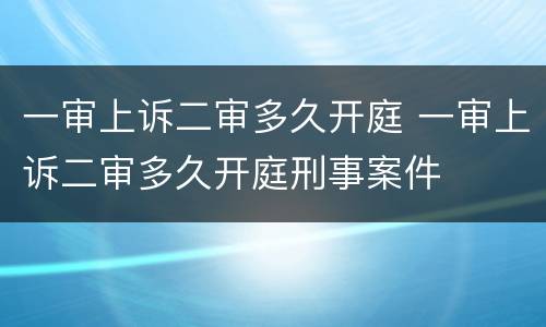 一审上诉二审多久开庭 一审上诉二审多久开庭刑事案件