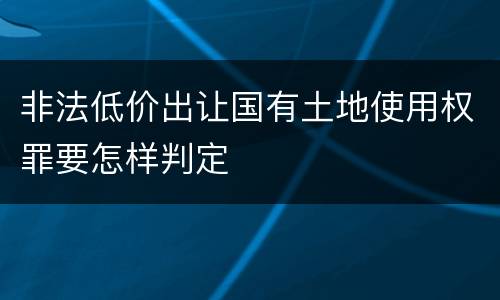 非法低价出让国有土地使用权罪要怎样判定
