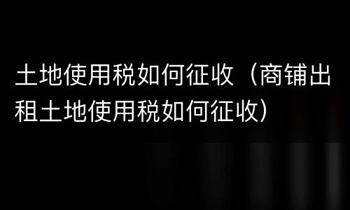 土地使用税如何征收（商铺出租土地使用税如何征收）
