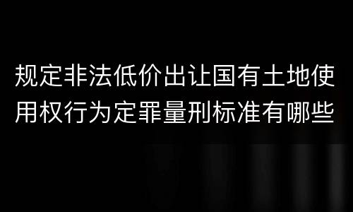 规定非法低价出让国有土地使用权行为定罪量刑标准有哪些