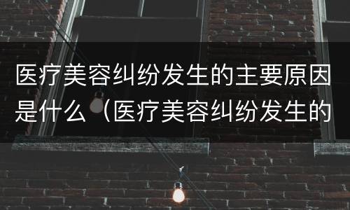 医疗美容纠纷发生的主要原因是什么（医疗美容纠纷发生的主要原因是什么意思）