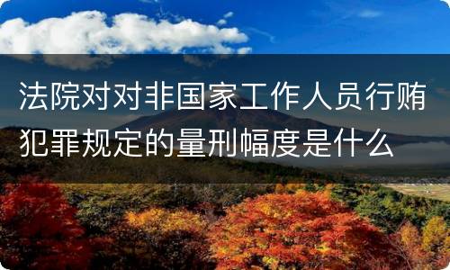 法院对对非国家工作人员行贿犯罪规定的量刑幅度是什么