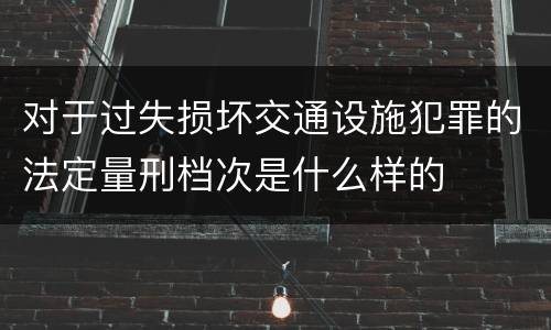 对于过失损坏交通设施犯罪的法定量刑档次是什么样的