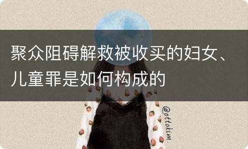聚众阻碍解救被收买的妇女、儿童罪是如何构成的