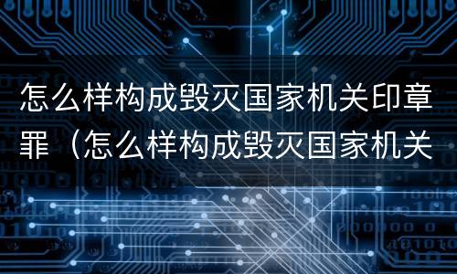 怎么样构成毁灭国家机关印章罪（怎么样构成毁灭国家机关印章罪行）
