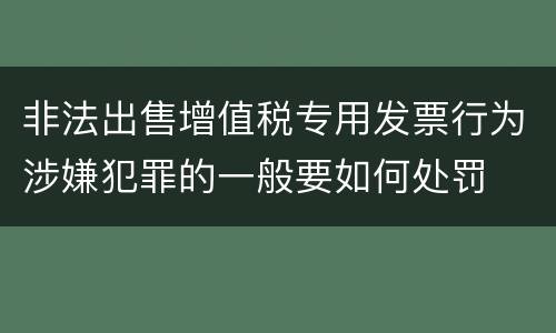 非法出售增值税专用发票行为涉嫌犯罪的一般要如何处罚