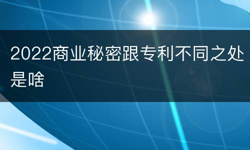 2022商业秘密跟专利不同之处是啥